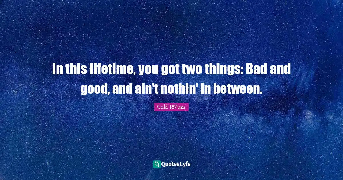 In this lifetime, you got two things: Bad and good, and ain't nothin' in between.