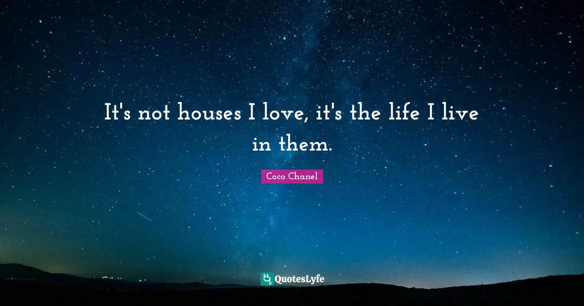 It's not houses I love, it's the life I live in them.