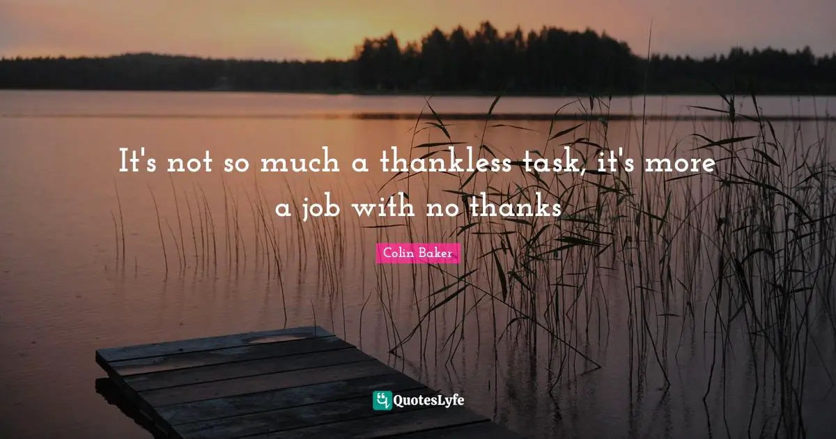 It's not so much a thankless task, it's more a job with no thanks