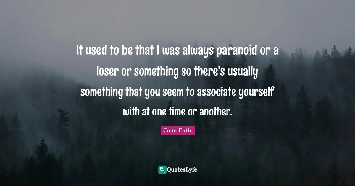 It used to be that I was always paranoid or a loser or something so there's usually something that you seem to associate yourself with at one time or another.