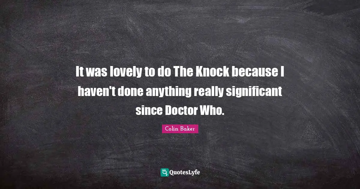 It was lovely to do The Knock because I haven't done anything really significant since Doctor Who.
