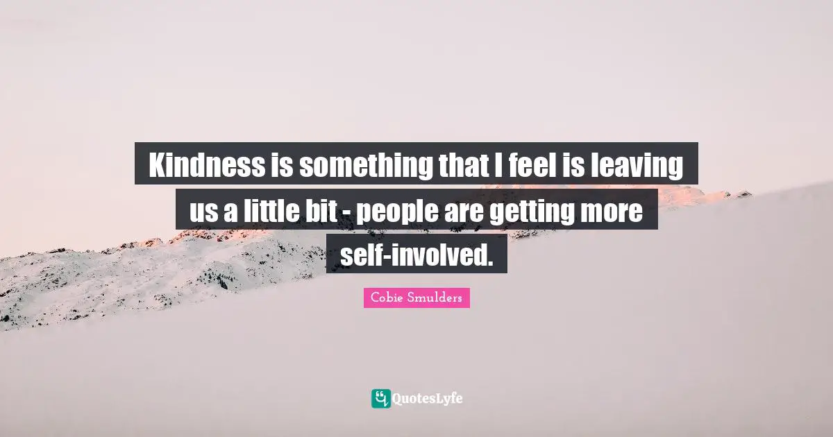 Kindness is something that I feel is leaving us a little bit - people are getting more self-involved.