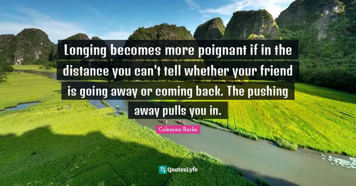 Coming Back Quotes: "Longing becomes more poignant if in the distance you can't tell whether your friend is going away or coming back. The pushing away pulls you in."