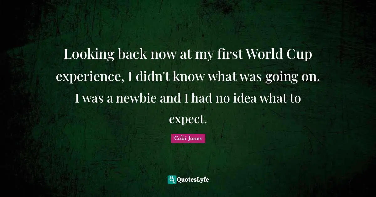Cobi Jones Quotes: "Looking back now at my first World Cup experience, I didn't know what was going on. I was a newbie and I had no idea what to expect."