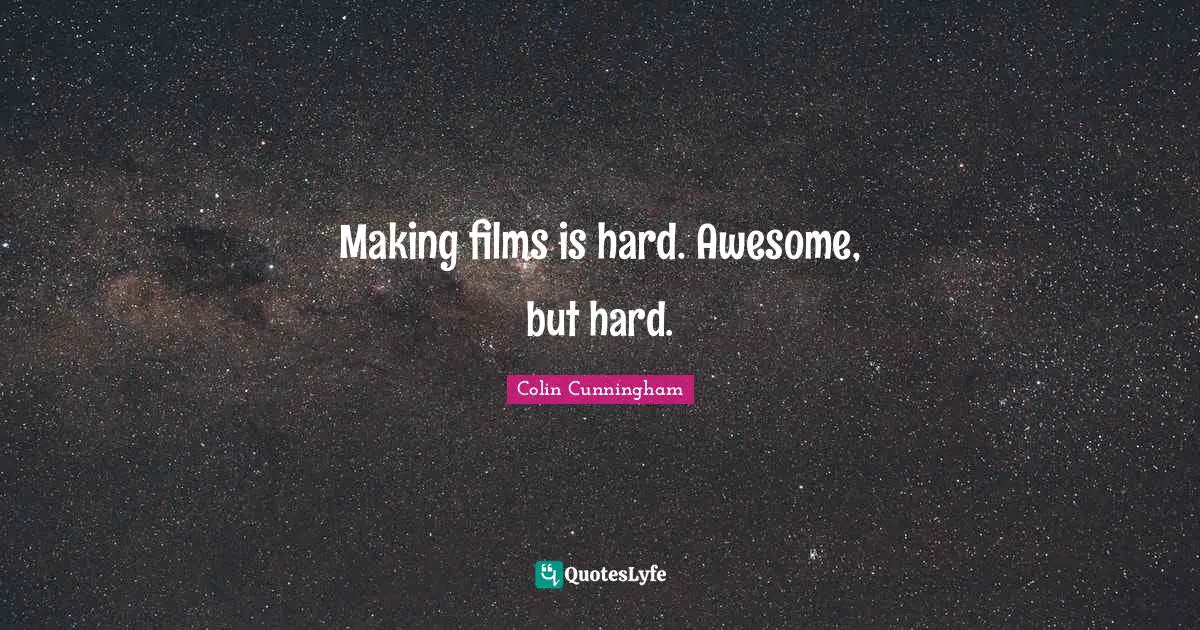 Making films is hard. Awesome, but hard.