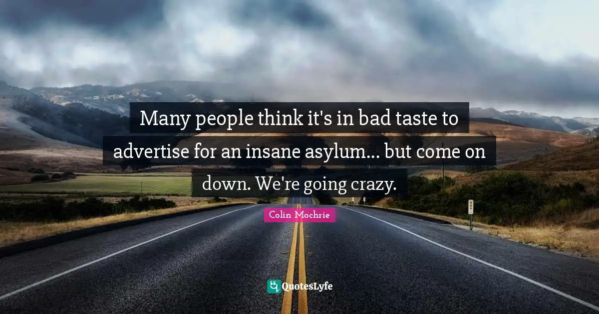 Bad Taste Quotes: "Many people think it's in bad taste to advertise for an insane asylum... but come on down. We're going crazy."