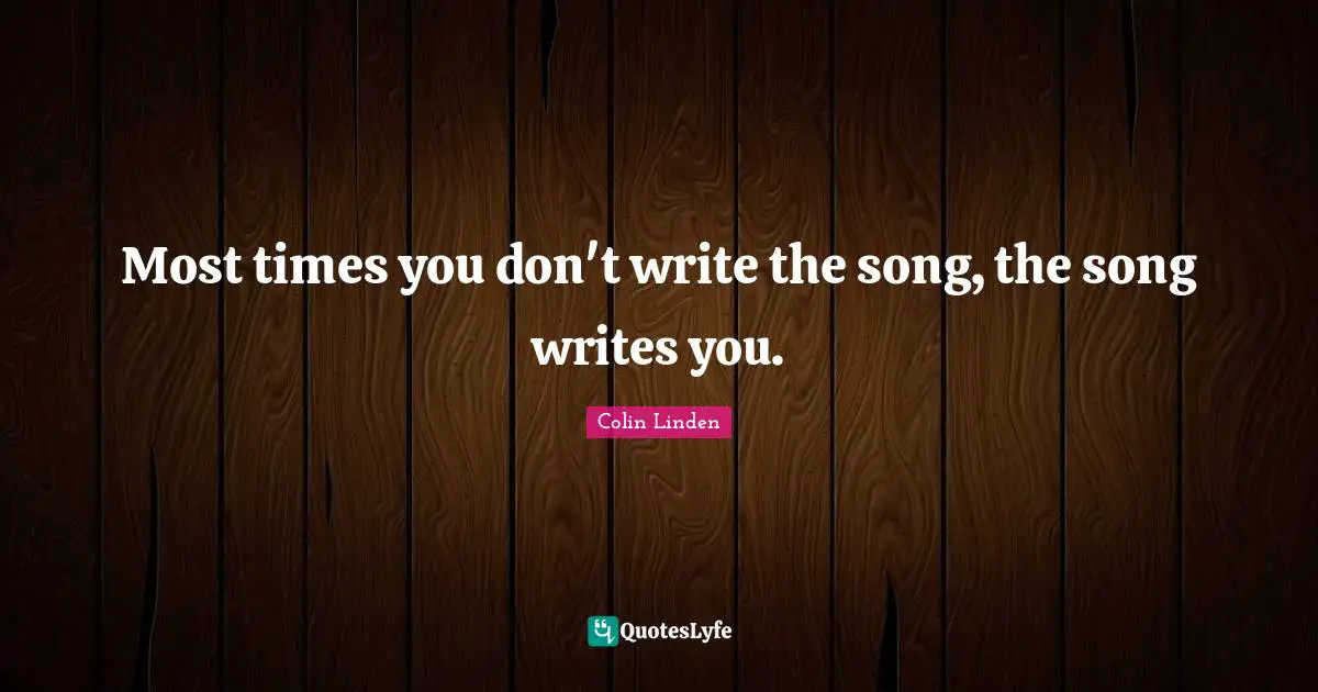Most times you don't write the song, the song writes you.