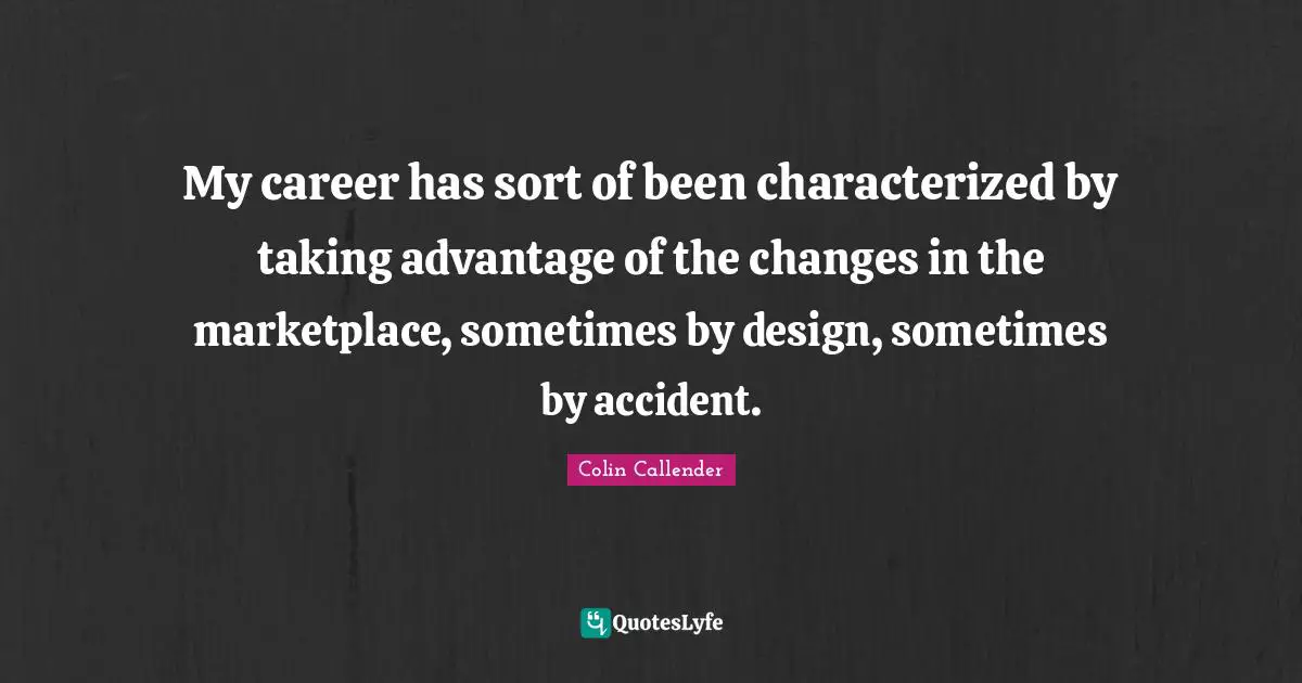 My career has sort of been characterized by taking advantage of the changes in the marketplace, sometimes by design, sometimes by accident.