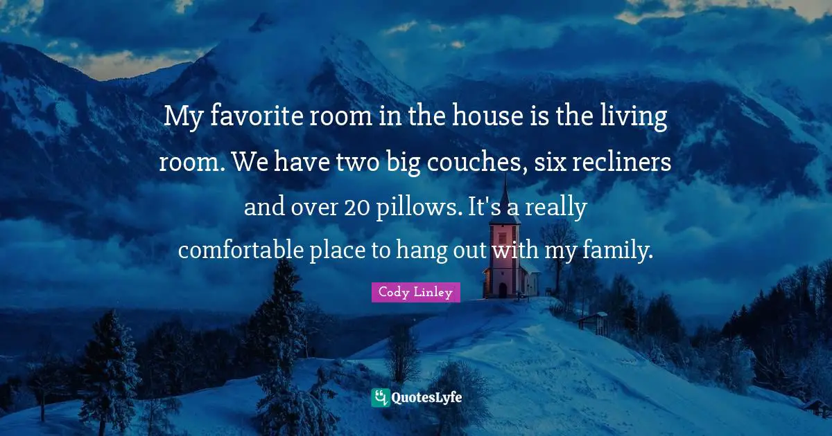 My favorite room in the house is the living room. We have two big couches, six recliners and over 20 pillows. It's a really comfortable place to hang out with my family.