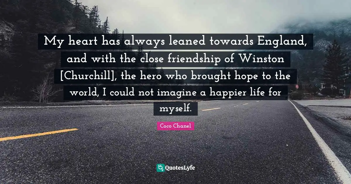 My heart has always leaned towards England, and with the close friendship of Winston [Churchill], the hero who brought hope to the world, I could not imagine a happier life for myself.