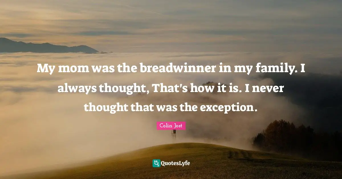 My mom was the breadwinner in my family. I always thought, That's how it is. I never thought that was the exception.