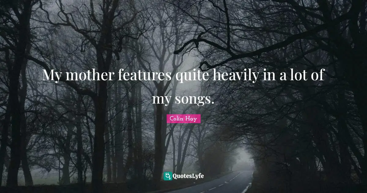 My mother features quite heavily in a lot of my songs.