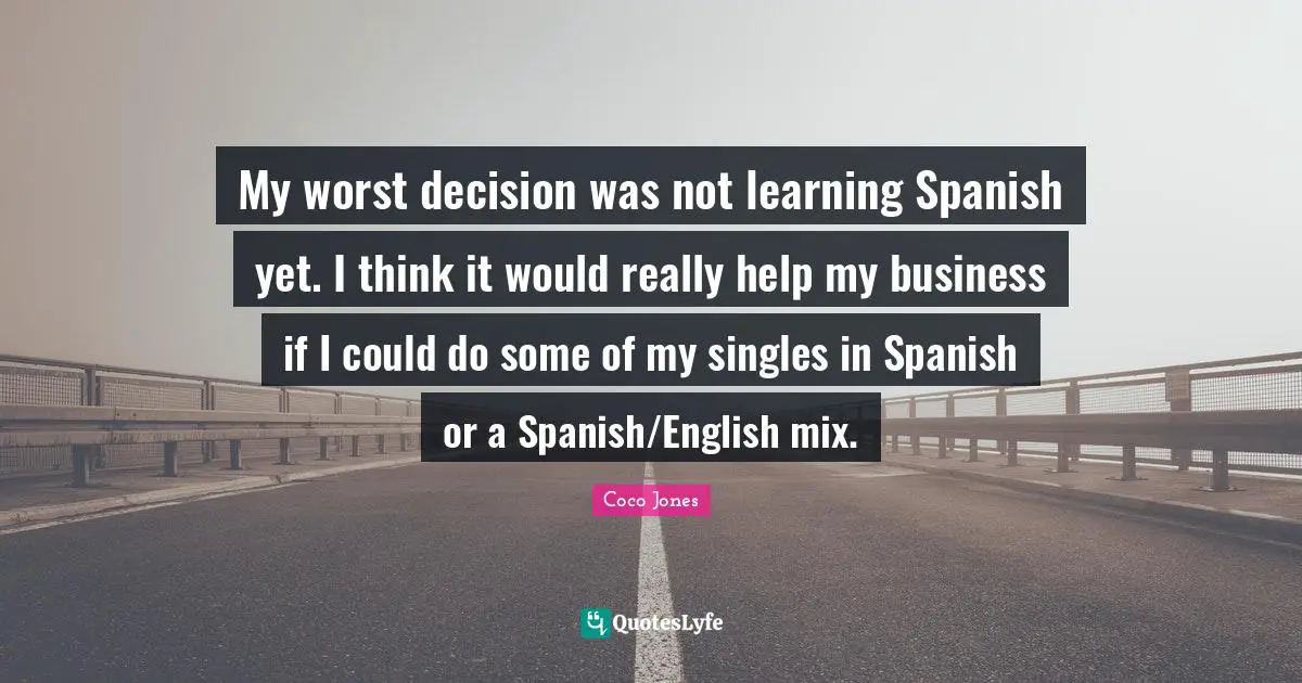 My worst decision was not learning Spanish yet. I think it would really help my business if I could do some of my singles in Spanish or a Spanish/English mix.