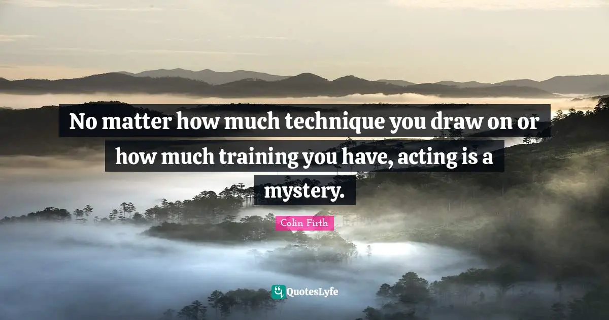 No matter how much technique you draw on or how much training you have, acting is a mystery.