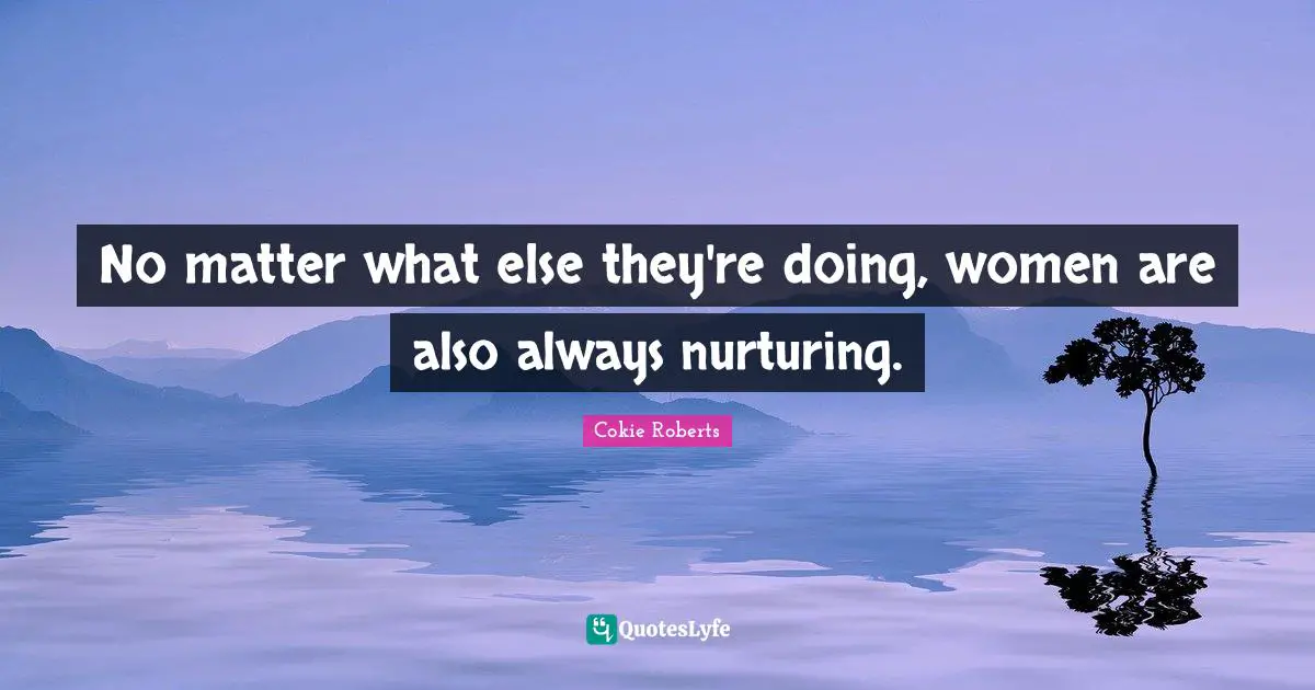 Cokie Roberts Quotes: "No matter what else they're doing, women are also always nurturing."