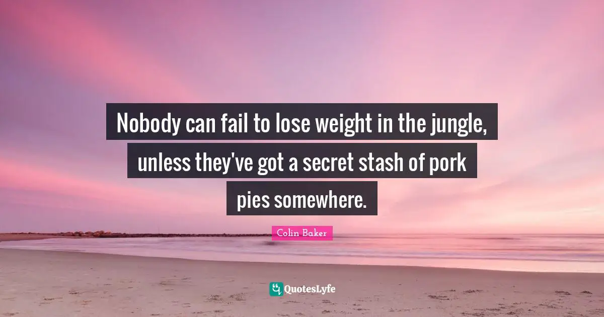 Nobody can fail to lose weight in the jungle, unless they've got a secret stash of pork pies somewhere.