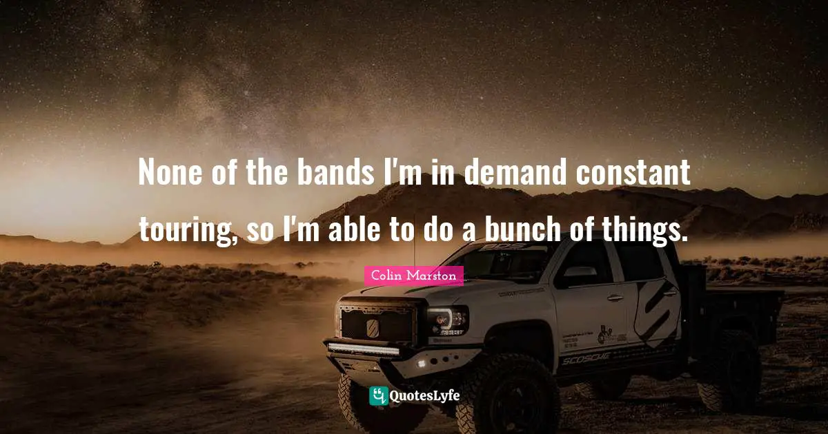 None of the bands I'm in demand constant touring, so I'm able to do a bunch of things.