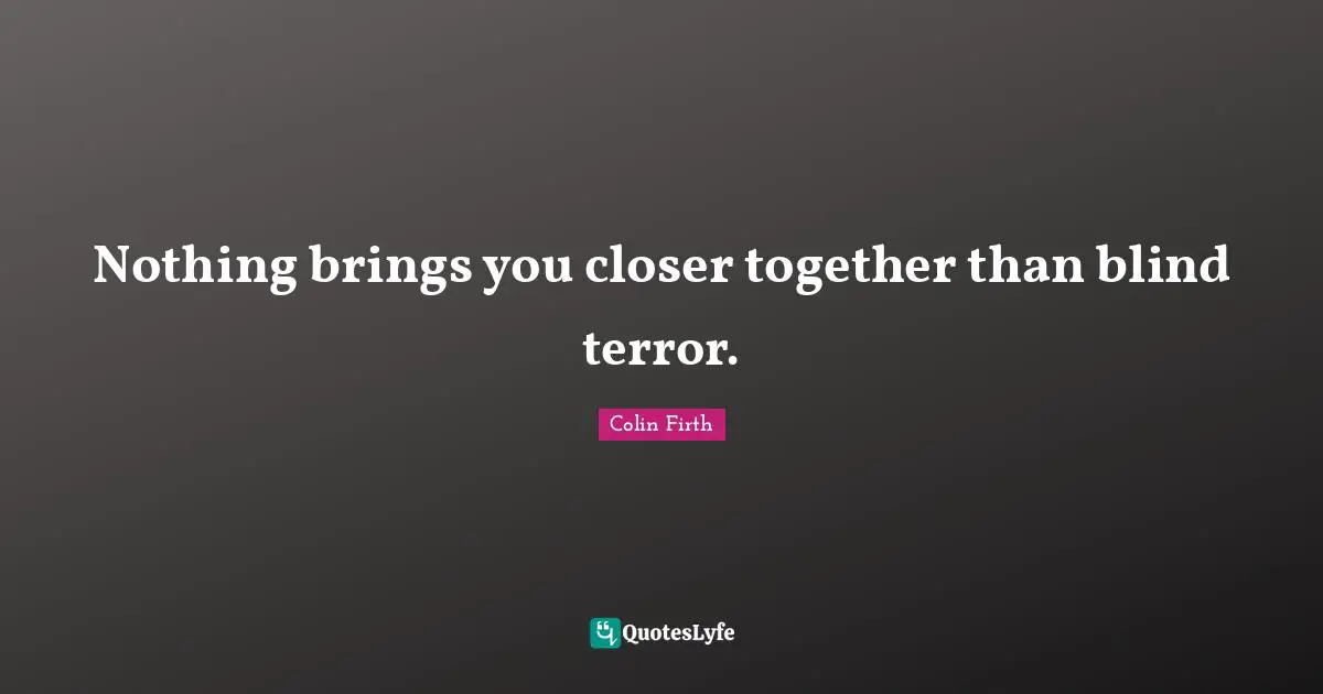 Nothing brings you closer together than blind terror.