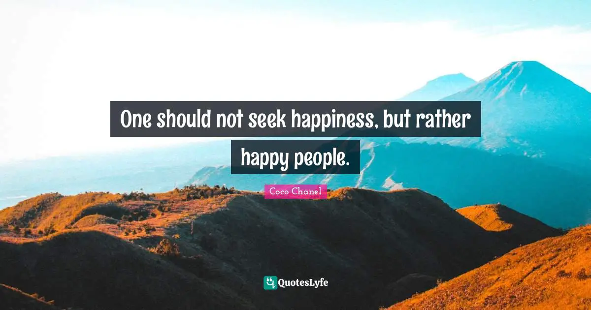 One should not seek happiness, but rather happy people.
