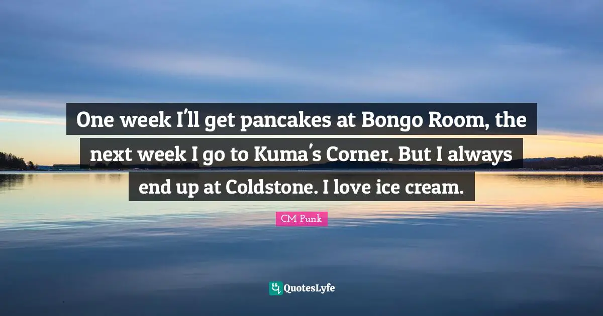Pancakes Quotes: "One week I'll get pancakes at Bongo Room, the next week I go to Kuma's Corner. But I always end up at Coldstone. I love ice cream."