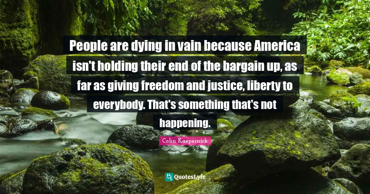 People are dying in vain because America isn't holding their end of the bargain up, as far as giving freedom and justice, liberty to everybody. That's something that's not happening.