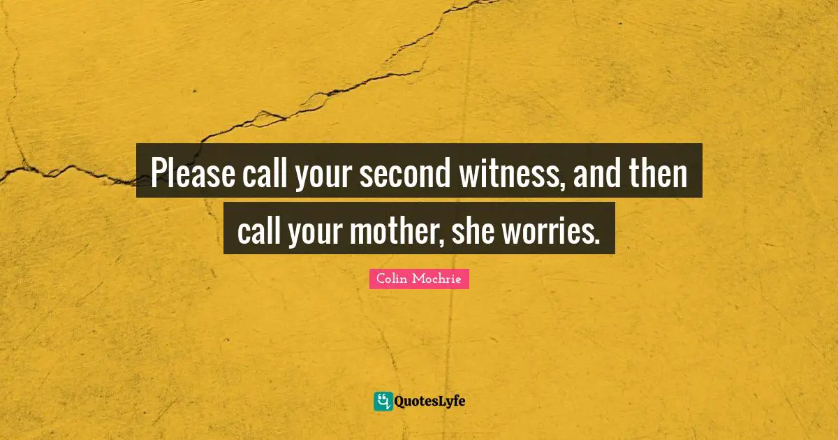 Please call your second witness, and then call your mother, she worries.