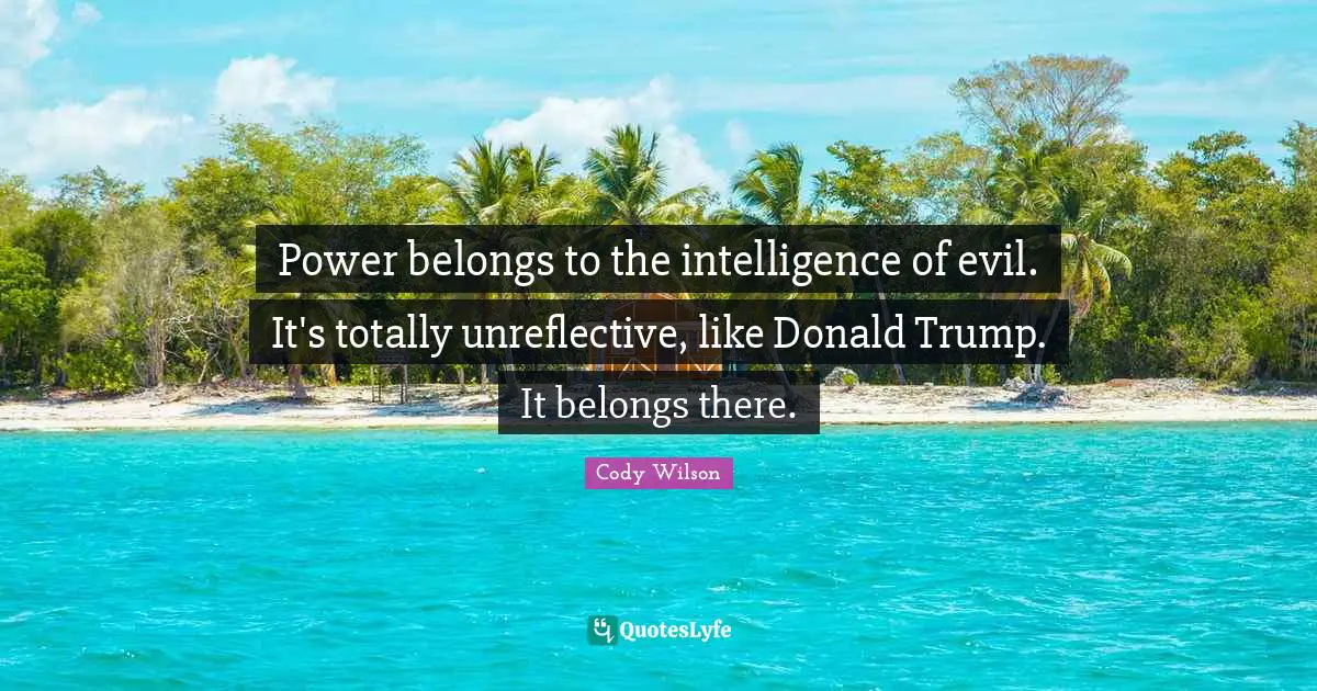 Power belongs to the intelligence of evil. It's totally unreflective, like Donald Trump. It belongs there.