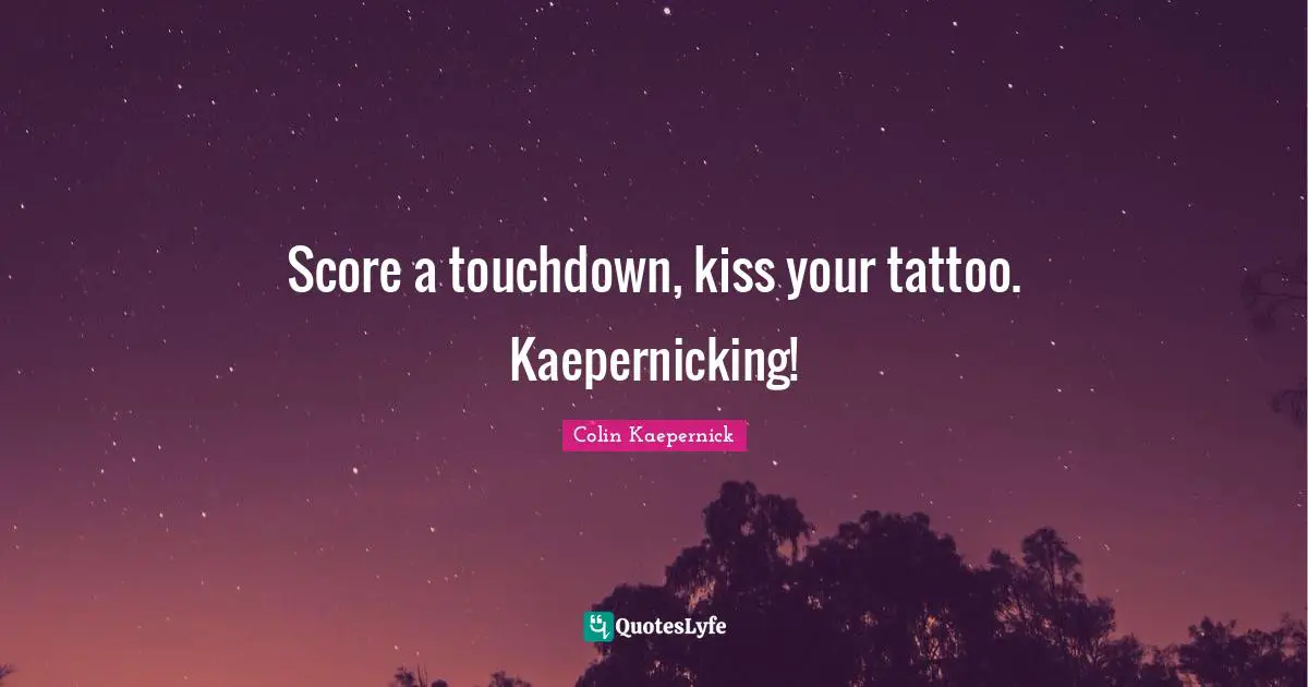 Score a touchdown, kiss your tattoo. Kaepernicking!