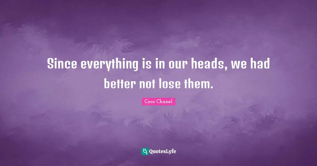 Since everything is in our heads, we had better not lose them.