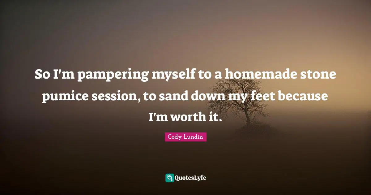 Session Quotes: "So I'm pampering myself to a homemade stone pumice session, to sand down my feet because I'm worth it."