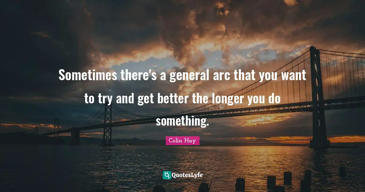 Sometimes there's a general arc that you want to try and get better the longer you do something.