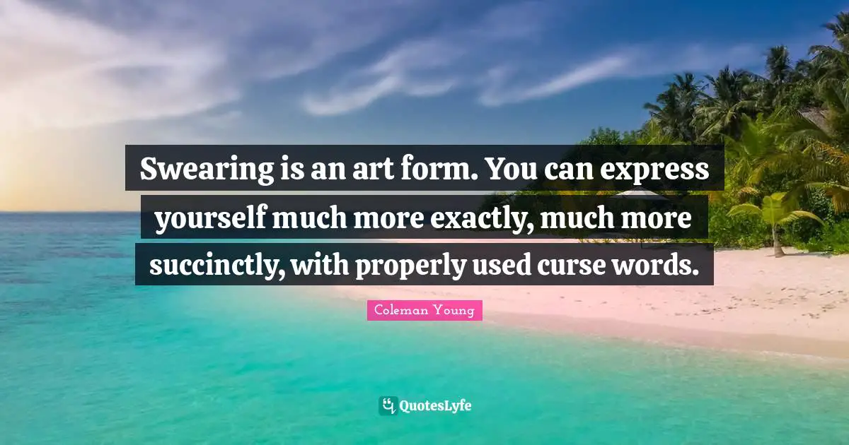 Swearing Quotes: "Swearing is an art form. You can express yourself much more exactly, much more succinctly, with properly used curse words."