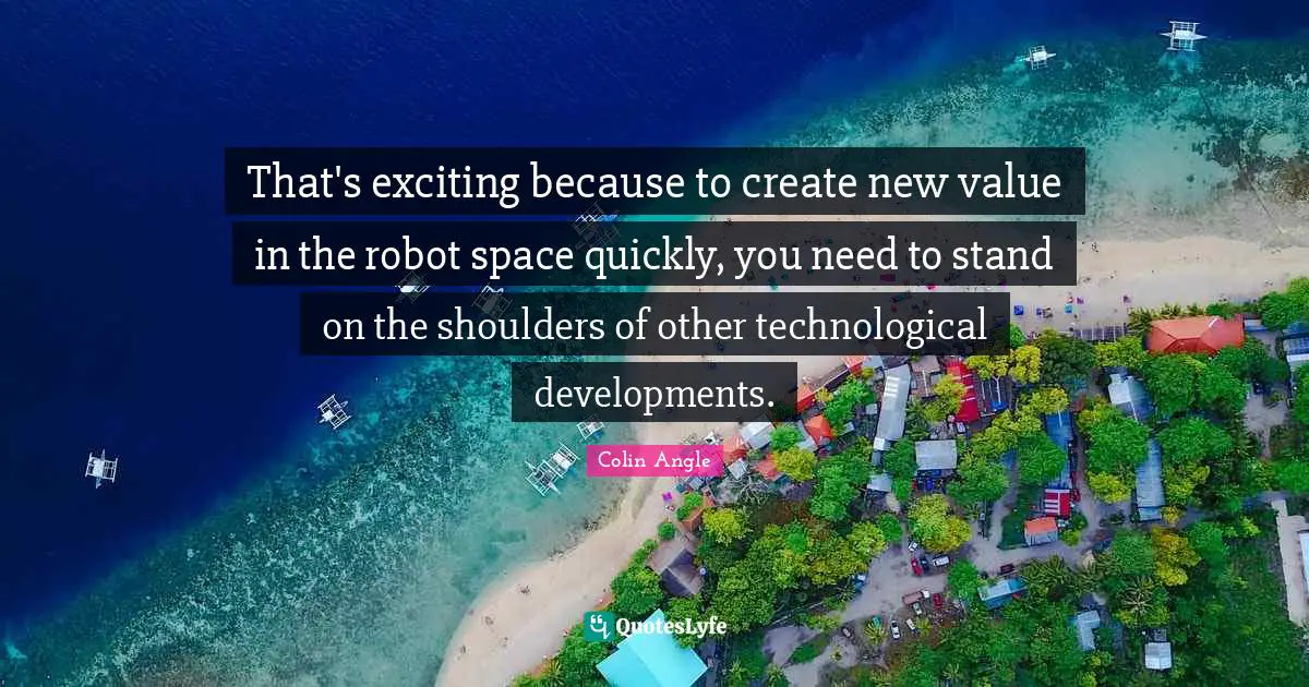 That's exciting because to create new value in the robot space quickly, you need to stand on the shoulders of other technological developments.
