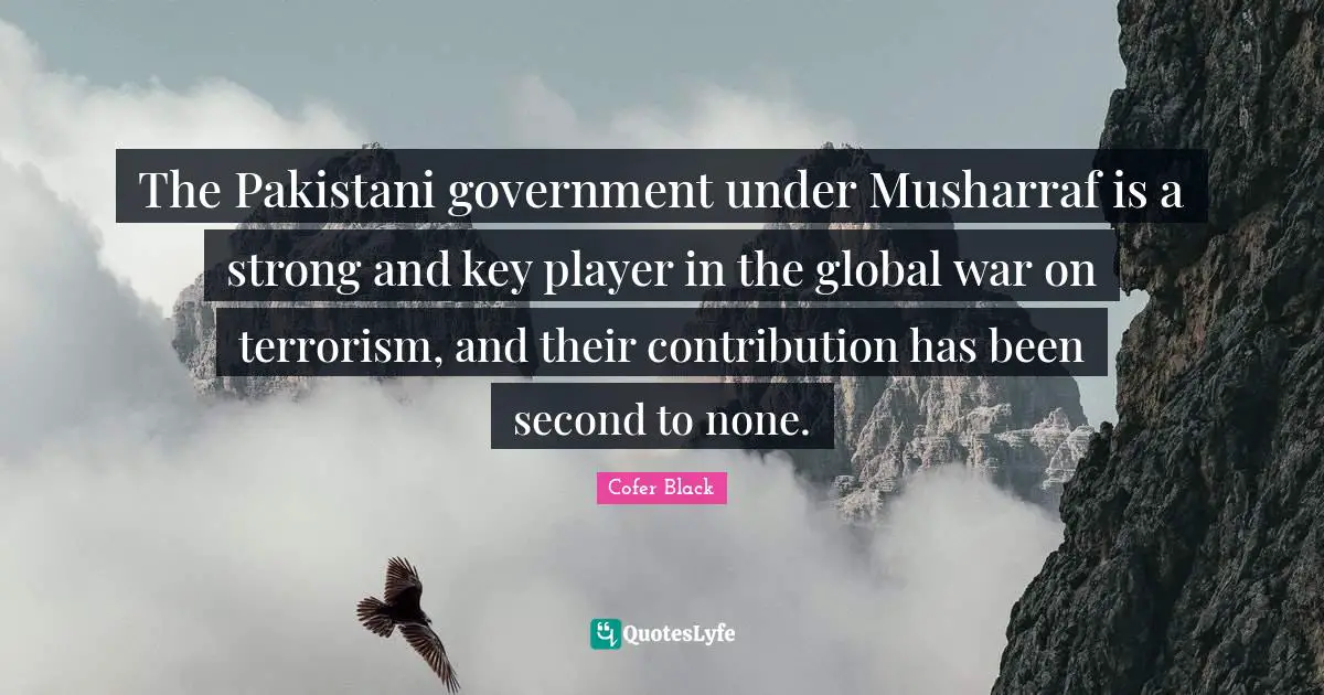 The Pakistani government under Musharraf is a strong and key player in the global war on terrorism, and their contribution has been second to none.