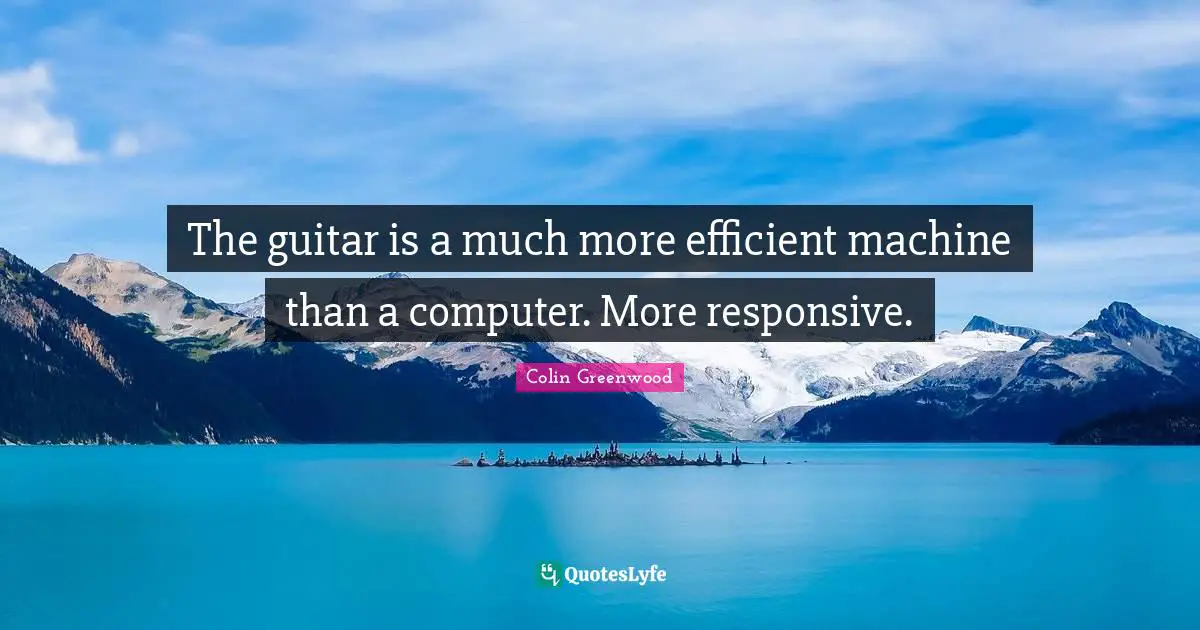 Efficient Quotes: "The guitar is a much more efficient machine than a computer. More responsive."