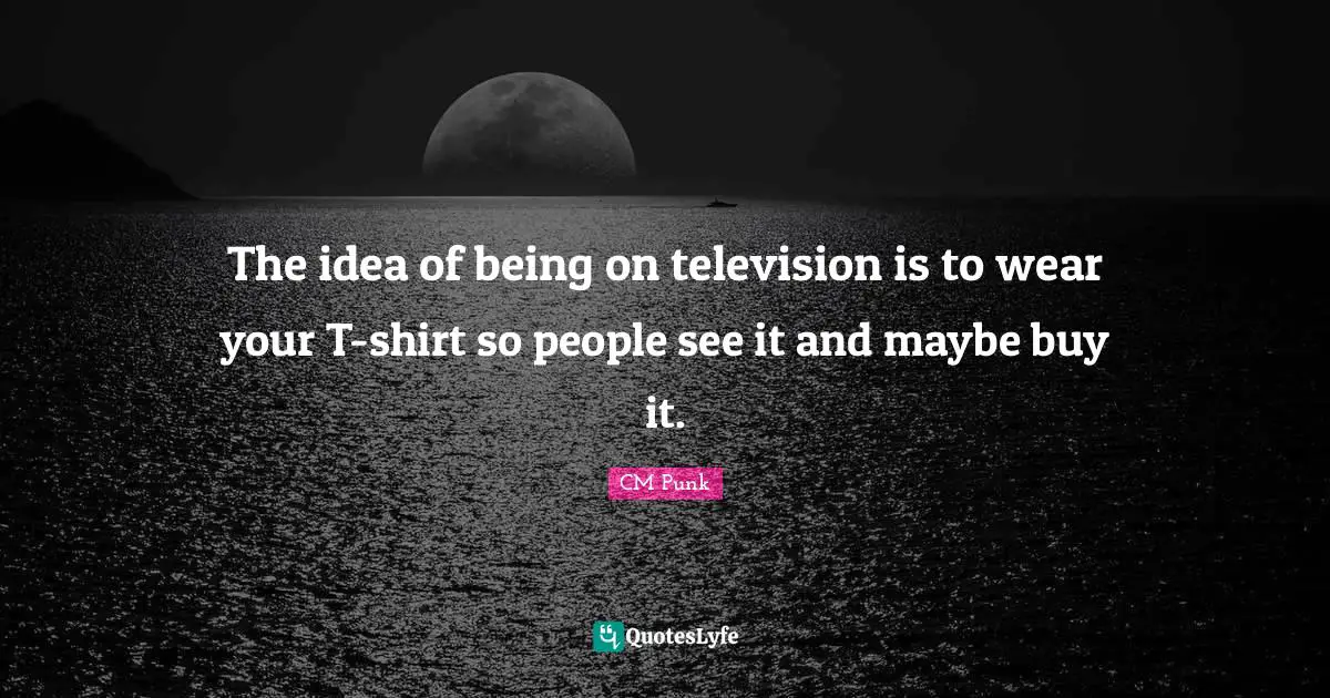 The idea of being on television is to wear your T-shirt so people see it and maybe buy it.
