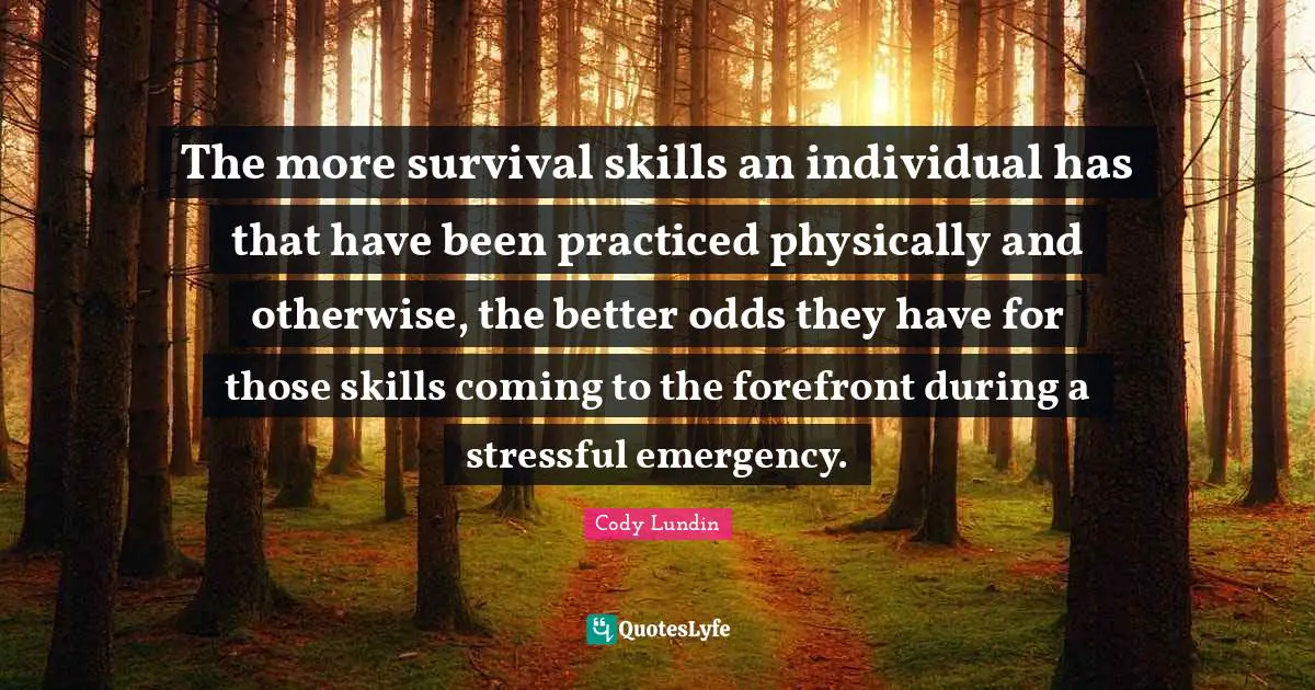 The more survival skills an individual has that have been practiced physically and otherwise, the better odds they have for those skills coming to the forefront during a stressful emergency.