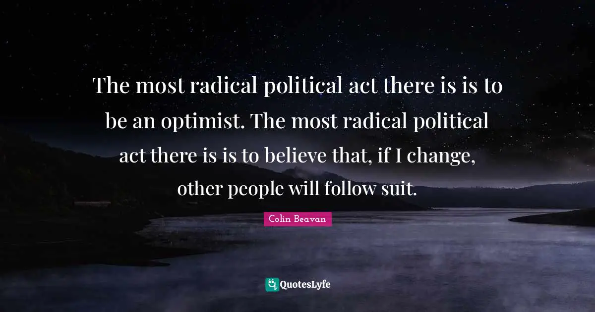 The most radical political act there is is to be an optimist. The most radical political act there is is to believe that, if I change, other people will follow suit.