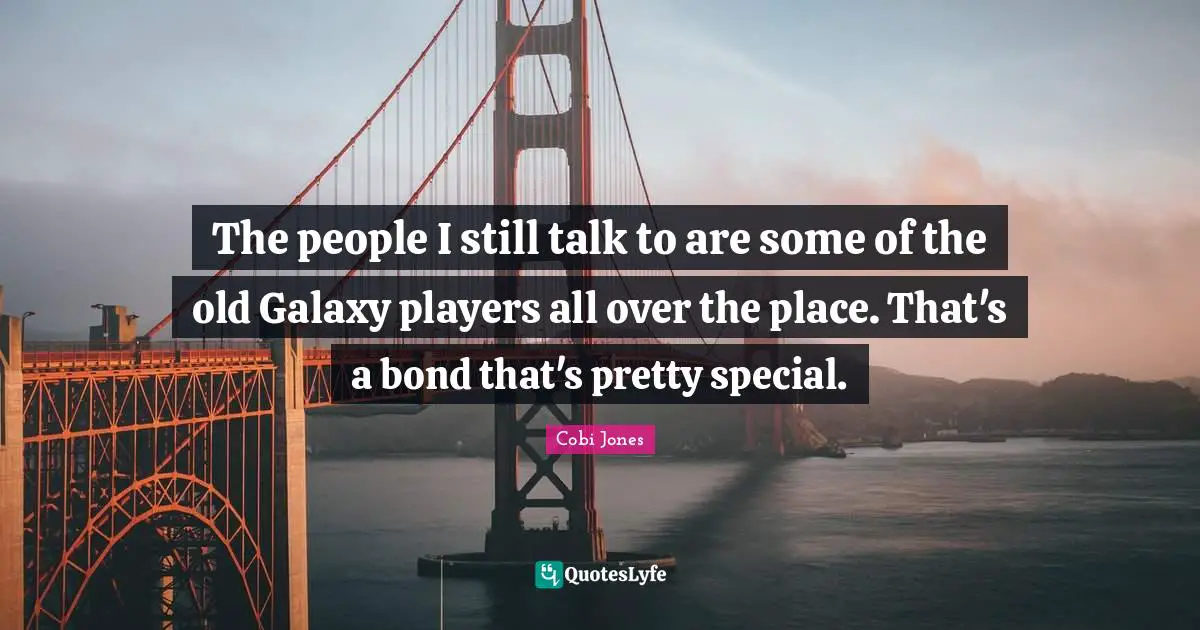 Cobi Jones Quotes: "The people I still talk to are some of the old Galaxy players all over the place. That's a bond that's pretty special."