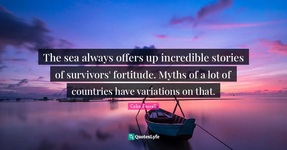 Colin Farrell Quotes: "The sea always offers up incredible stories of survivors' fortitude. Myths of a lot of countries have variations on that."