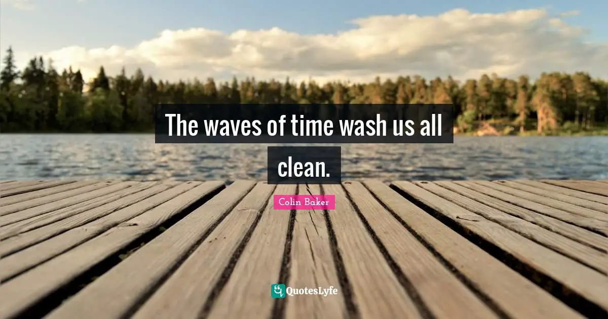 The waves of time wash us all clean.