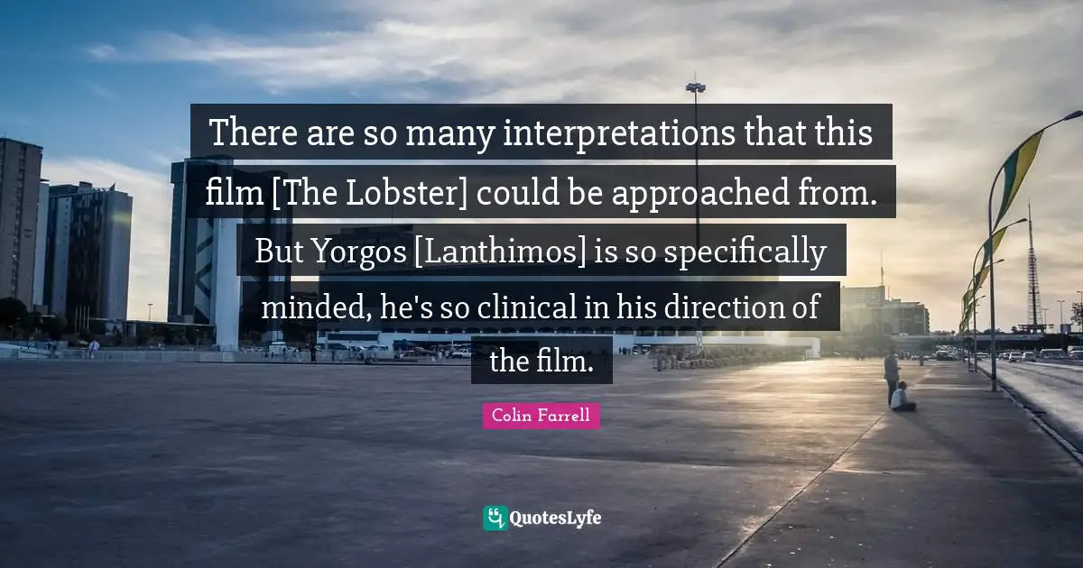 There are so many interpretations that this film [The Lobster] could be approached from. But Yorgos [Lanthimos] is so specifically minded, he's so clinical in his direction of the film.