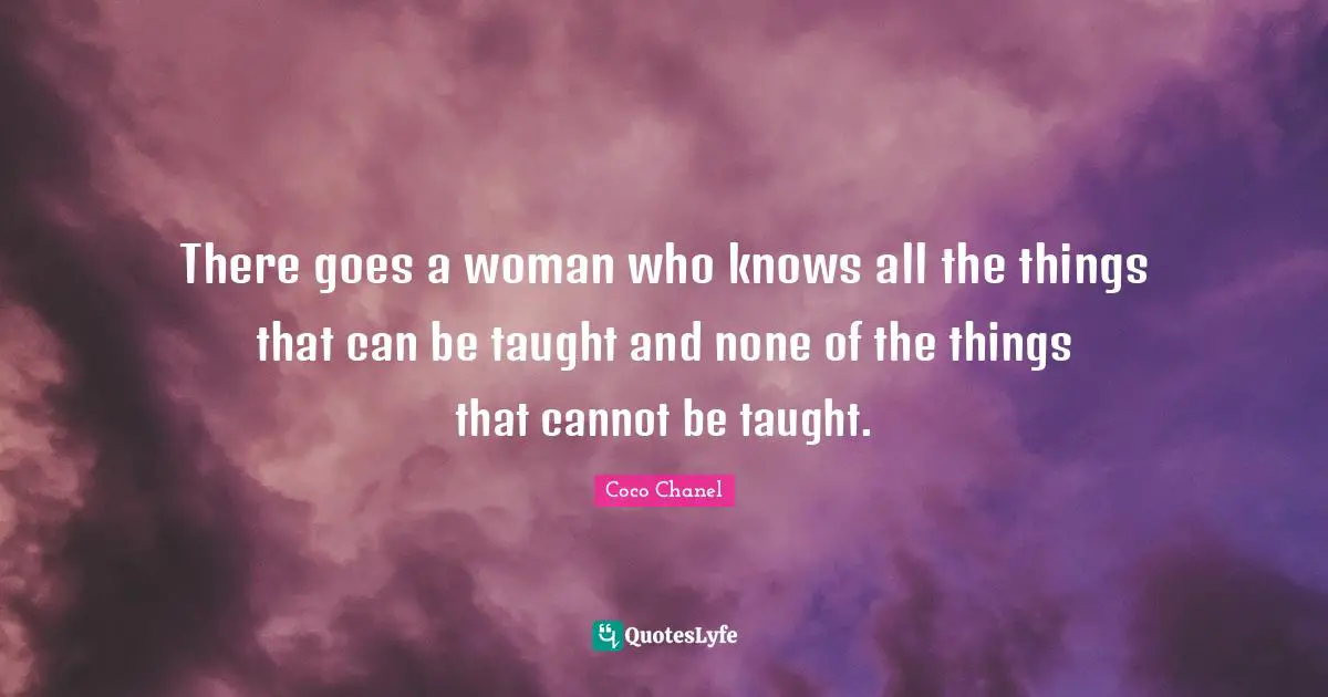 There goes a woman who knows all the things that can be taught and none of the things that cannot be taught.