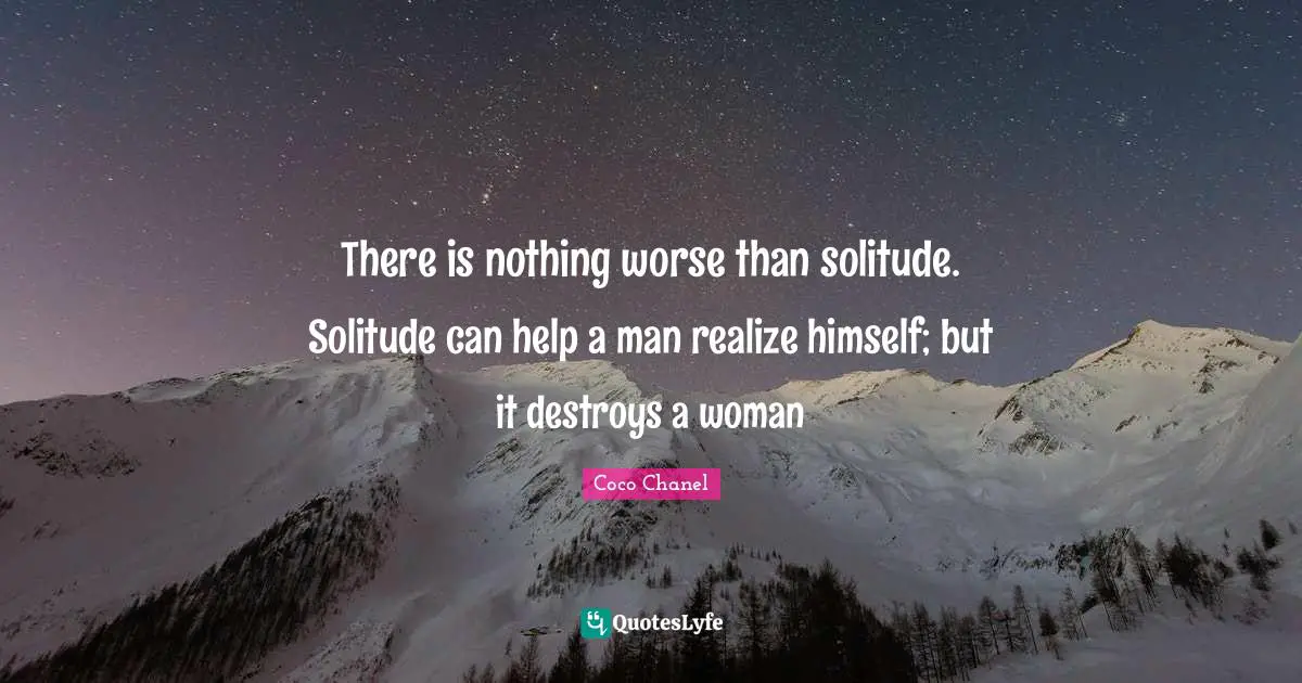 There is nothing worse than solitude. Solitude can help a man realize himself; but it destroys a woman