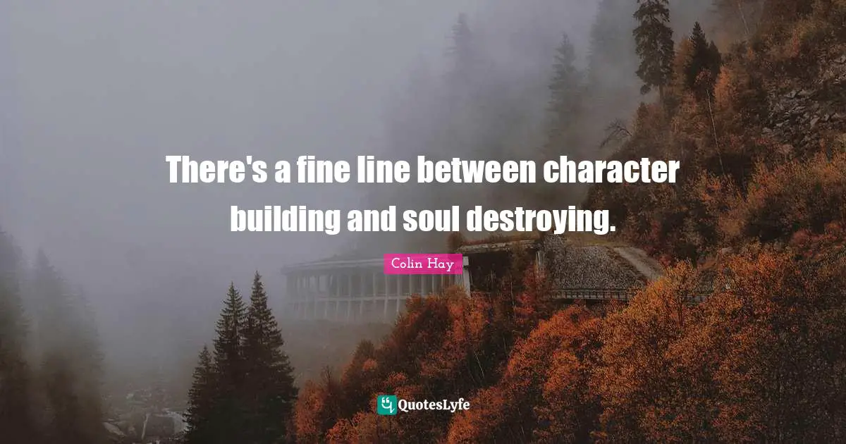 There's a fine line between character building and soul destroying.