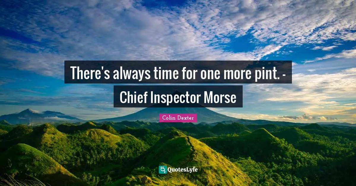 There's always time for one more pint. - Chief Inspector Morse