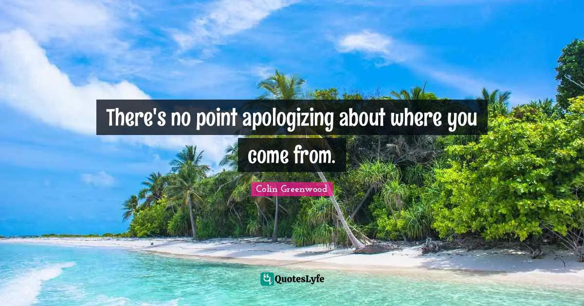 Where You Come Quotes: "There's no point apologizing about where you come from."
