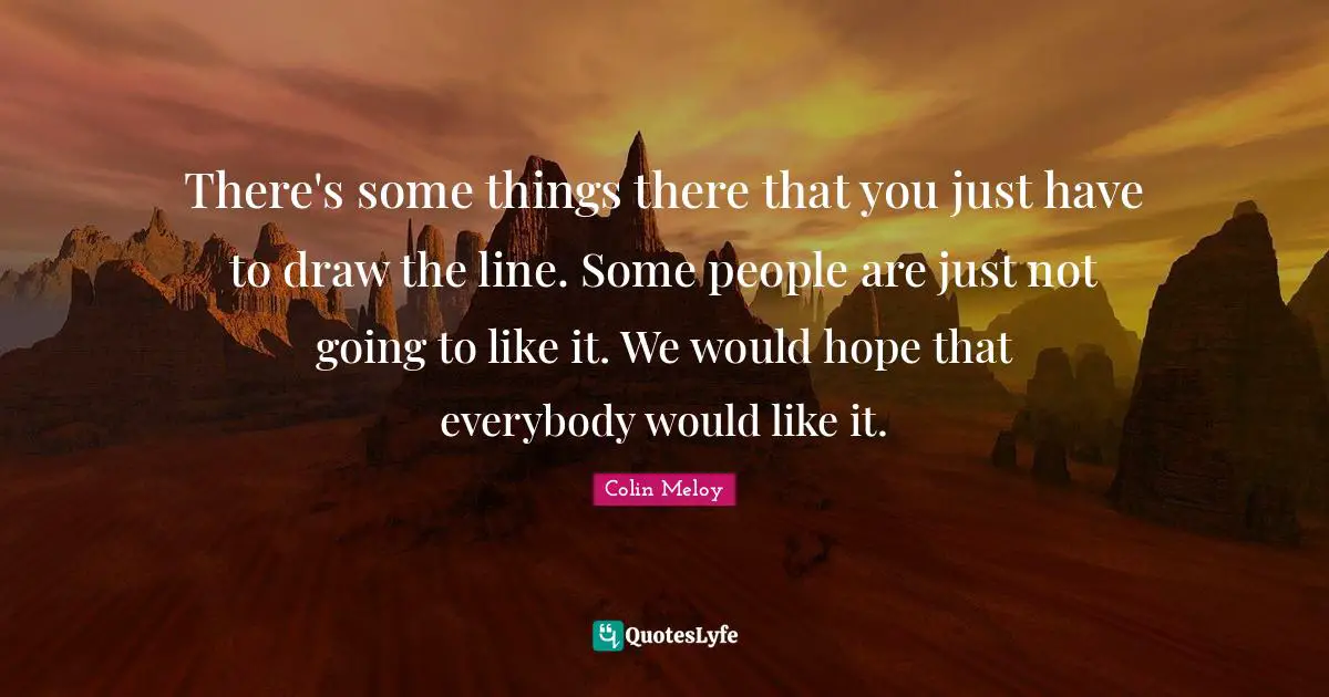 There's some things there that you just have to draw the line. Some people are just not going to like it. We would hope that everybody would like it.