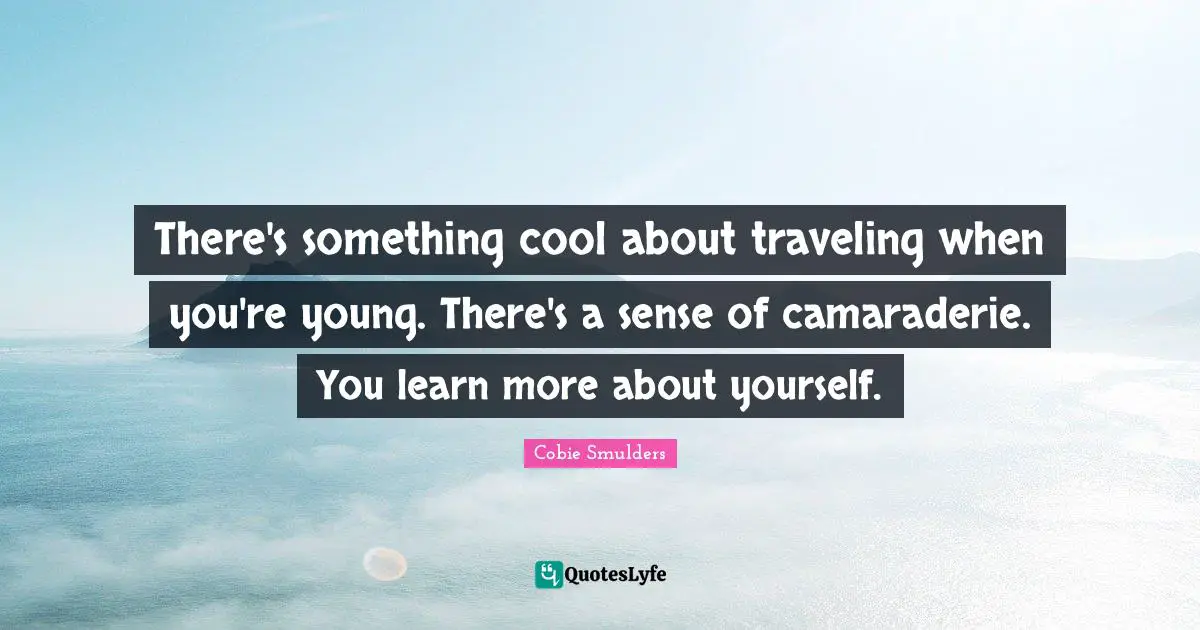 There's something cool about traveling when you're young. There's a sense of camaraderie. You learn more about yourself.