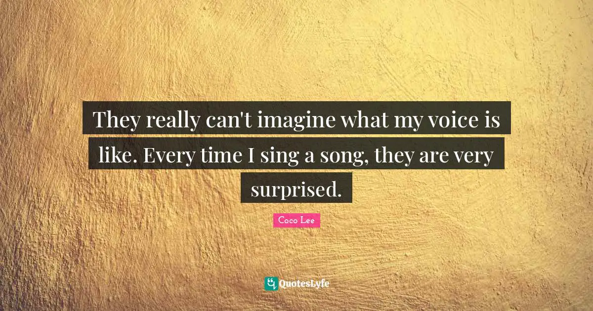 They really can't imagine what my voice is like. Every time I sing a song, they are very surprised.